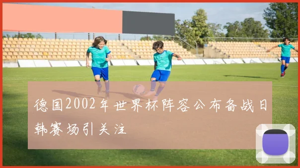德国2002年世界杯阵容公布备战日韩赛场引关注