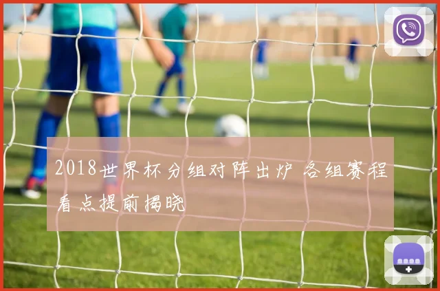 2018世界杯分组对阵出炉 各组赛程看点提前揭晓