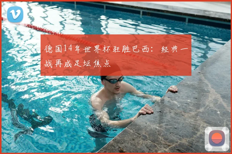 德国14年世界杯狂胜巴西：经典一战再成足坛焦点