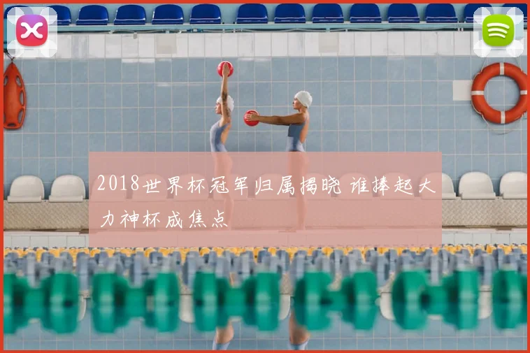 2018世界杯冠军归属揭晓 谁捧起大力神杯成焦点